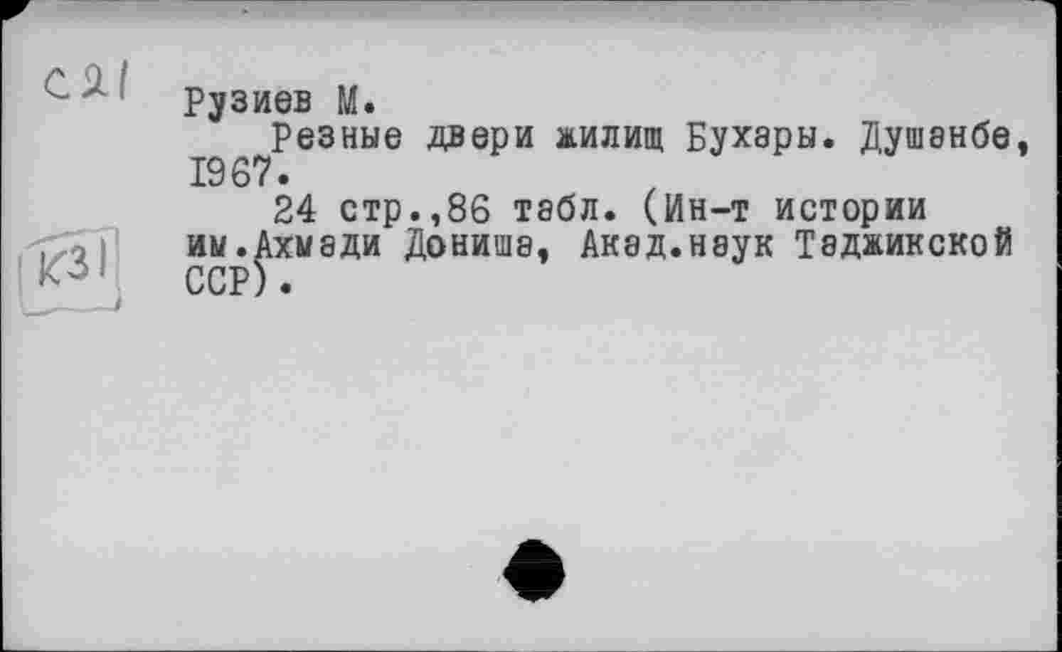 ﻿С 21
S
Рузиев М.
резные двери жилищ Бухары. Душанбе, 1967.
24 стр.,86 табл. (Ин-т истории им.Ахмади Дониша, Акад.наук Таджикской ССР).